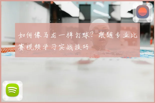 如何像马龙一样打球？跟随专业比赛视频学习实战技巧