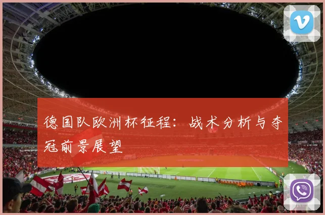 德国队欧洲杯征程：战术分析与夺冠前景展望