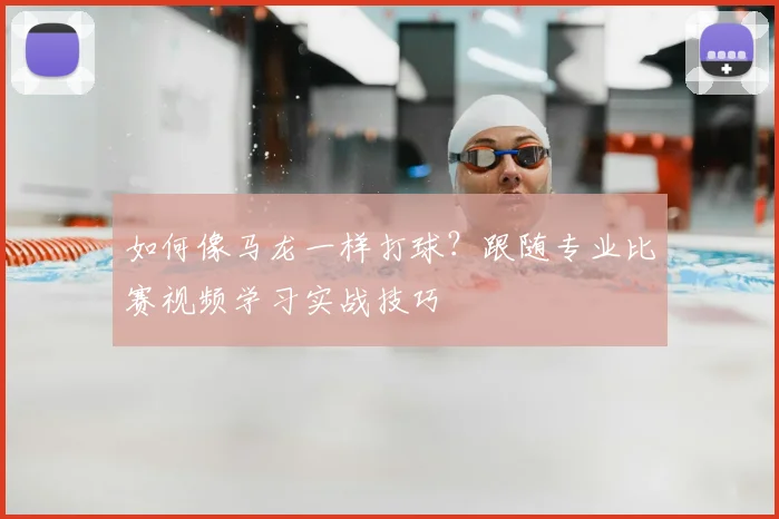 如何像马龙一样打球？跟随专业比赛视频学习实战技巧
