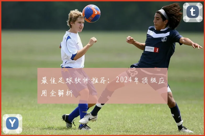 最佳足球软件推荐：2024年顶级应用全解析