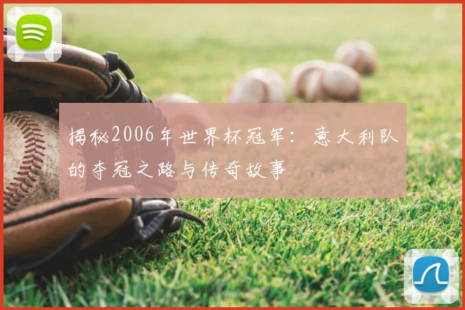揭秘2006年世界杯冠军：意大利队的夺冠之路与传奇故事